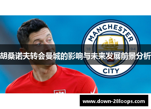 胡桑诺夫转会曼城的影响与未来发展前景分析 胡桑诺夫转会曼城的影响与未来发展前景分析