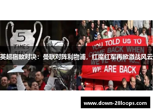 英超宿敌对决:曼联对阵利物浦,红魔红军再掀激战风云 英超宿敌对决:曼联对阵利物浦,红魔红军再掀激战风云