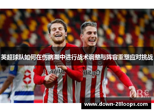 英超球队如何在伤病潮中进行战术调整与阵容重塑应对挑战 英超球队如何在伤病潮中进行战术调整与阵容重塑应对挑战