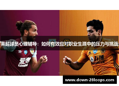 英超球员心理辅导:如何有效应对职业生涯中的压力与挑战 英超球员心理辅导:如何有效应对职业生涯中的压力与挑战
