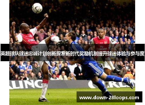英超球队球迷忠诚计划创新探索新时代奖励机制提升球迷体验与参与度