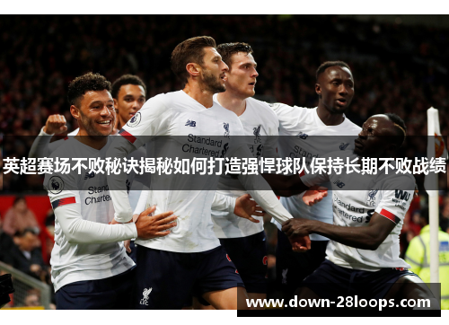 英超赛场不败秘诀揭秘如何打造强悍球队保持长期不败战绩 英超赛场不败秘诀揭秘如何打造强悍球队保持长期不败战绩