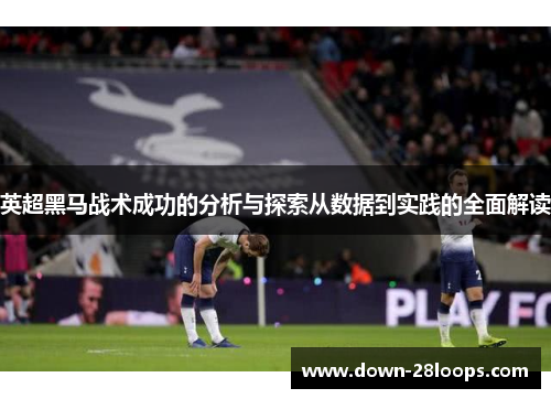 英超黑马战术成功的分析与探索从数据到实践的全面解读 英超黑马战术成功的分析与探索从数据到实践的全面解读