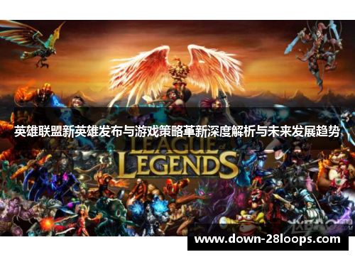 英雄联盟新英雄发布与游戏策略革新深度解析与未来发展趋势