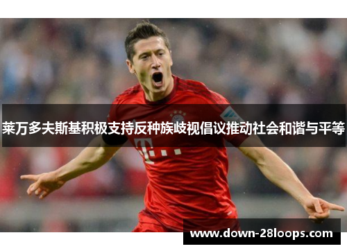 莱万多夫斯基积极支持反种族歧视倡议推动社会和谐与平等