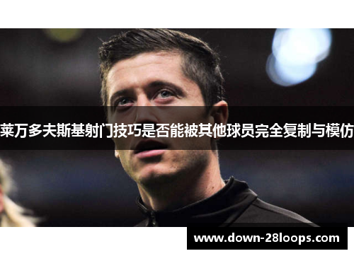 莱万多夫斯基射门技巧是否能被其他球员完全复制与模仿