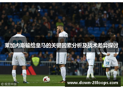 莱加内斯输给皇马的关键因素分析及战术差异探讨 莱加内斯输给皇马的关键因素分析及战术差异探讨