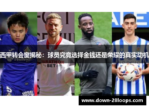 西甲转会窗揭秘：球员究竟选择金钱还是荣耀的真实动机