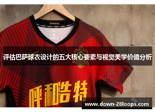 评估巴萨球衣设计的五大核心要素与视觉美学价值分析 评估巴萨球衣设计的五大核心要素与视觉美学价值分析