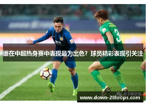 谁在中超热身赛中表现最为出色?球员精彩表现引关注 谁在中超热身赛中表现最为出色?球员精彩表现引关注