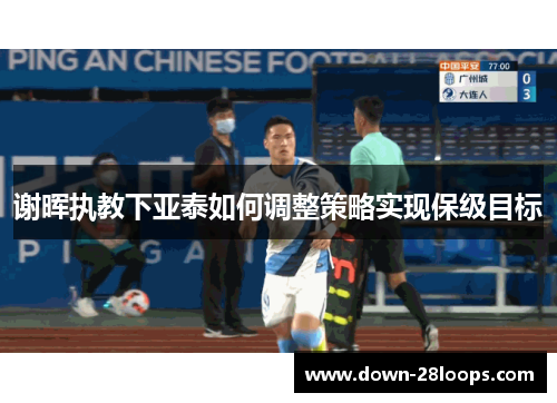 谢晖执教下亚泰如何调整策略实现保级目标 谢晖执教下亚泰如何调整策略实现保级目标