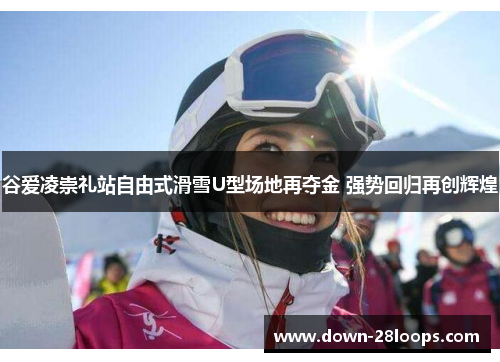 谷爱凌崇礼站自由式滑雪U型场地再夺金 强势回归再创辉煌 谷爱凌崇礼站自由式滑雪U型场地再夺金 强势回归再创辉煌