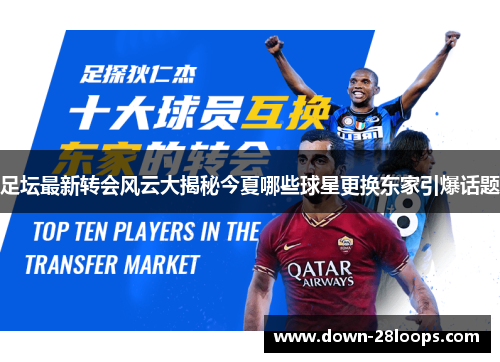 足坛最新转会风云大揭秘今夏哪些球星更换东家引爆话题 足坛最新转会风云大揭秘今夏哪些球星更换东家引爆话题