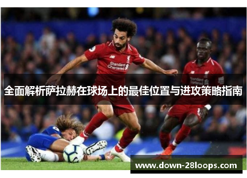 全面解析萨拉赫在球场上的最佳位置与进攻策略指南
