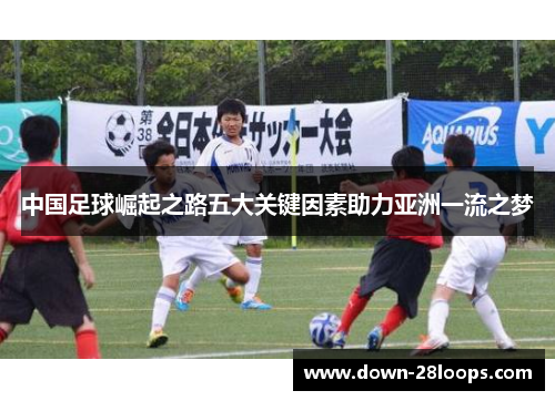 中国足球崛起之路五大关键因素助力亚洲一流之梦 中国足球崛起之路五大关键因素助力亚洲一流之梦
