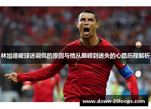 林加德被球迷调侃的原因与他从巅峰到迷失的心路历程解析 林加德被球迷调侃的原因与他从巅峰到迷失的心路历程解析