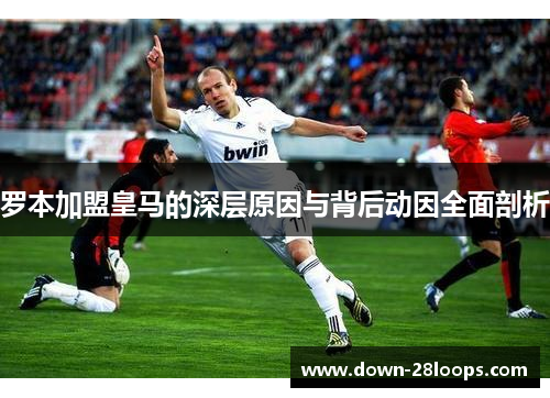 罗本加盟皇马的深层原因与背后动因全面剖析 罗本加盟皇马的深层原因与背后动因全面剖析