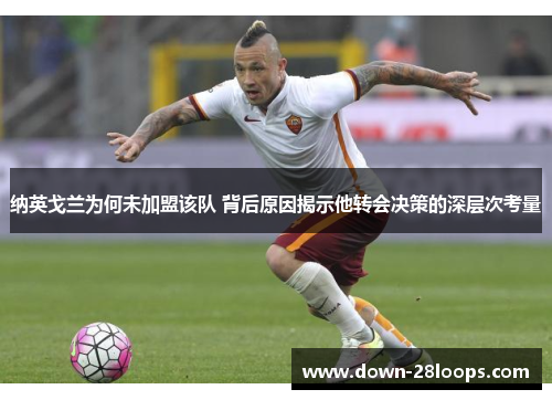 纳英戈兰为何未加盟该队 背后原因揭示他转会决策的深层次考量 纳英戈兰为何未加盟该队 背后原因揭示他转会决策的深层次考量