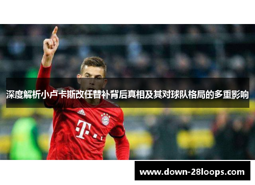 深度解析小卢卡斯改任替补背后真相及其对球队格局的多重影响 深度解析小卢卡斯改任替补背后真相及其对球队格局的多重影响