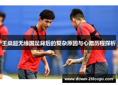 王燊超无缘国足背后的复杂原因与心路历程探析 王燊超无缘国足背后的复杂原因与心路历程探析