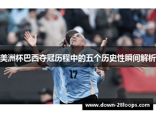 美洲杯巴西夺冠历程中的五个历史性瞬间解析 美洲杯巴西夺冠历程中的五个历史性瞬间解析