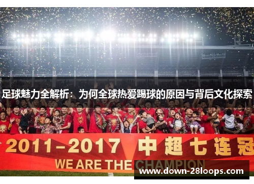 足球魅力全解析:为何全球热爱踢球的原因与背后文化探索 足球魅力全解析:为何全球热爱踢球的原因与背后文化探索