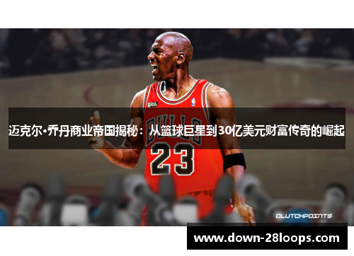 迈克尔·乔丹商业帝国揭秘:从篮球巨星到30亿美元财富传奇的崛起 迈克尔·乔丹商业帝国揭秘:从篮球巨星到30亿美元财富传奇的崛起
