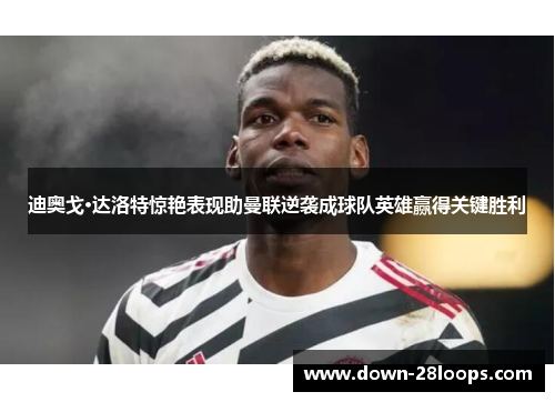 迪奥戈·达洛特惊艳表现助曼联逆袭成球队英雄赢得关键胜利 迪奥戈·达洛特惊艳表现助曼联逆袭成球队英雄赢得关键胜利