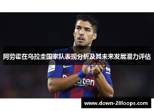 阿劳霍在乌拉圭国家队表现分析及其未来发展潜力评估 阿劳霍在乌拉圭国家队表现分析及其未来发展潜力评估
