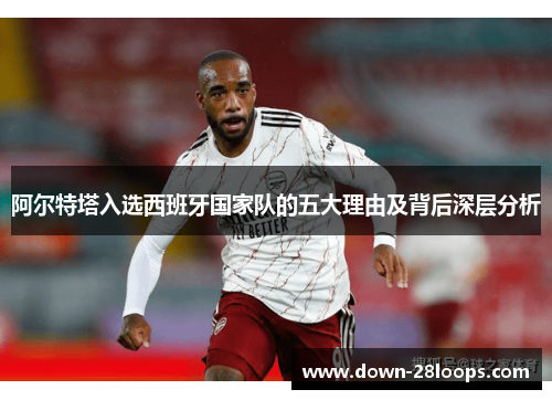 阿尔特塔入选西班牙国家队的五大理由及背后深层分析 阿尔特塔入选西班牙国家队的五大理由及背后深层分析