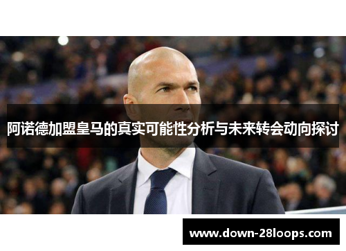 阿诺德加盟皇马的真实可能性分析与未来转会动向探讨 阿诺德加盟皇马的真实可能性分析与未来转会动向探讨