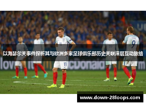 以海瑟尔关事件探析其与欧洲多家足球俱乐部历史关联深层互动脉络 以海瑟尔关事件探析其与欧洲多家足球俱乐部历史关联深层互动脉络