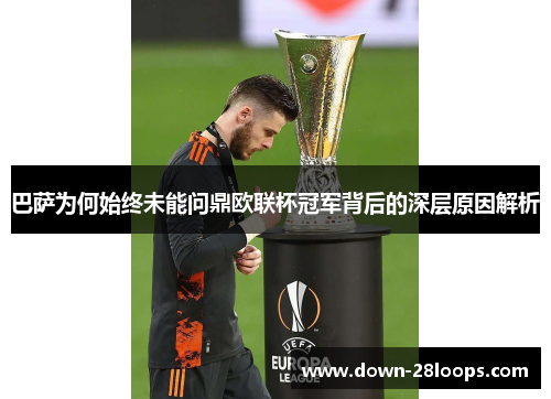 巴萨为何始终未能问鼎欧联杯冠军背后的深层原因解析 巴萨为何始终未能问鼎欧联杯冠军背后的深层原因解析