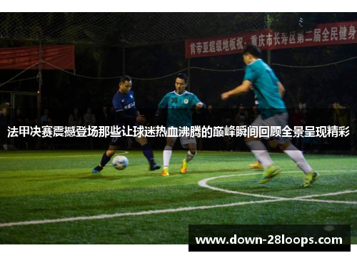 法甲决赛震撼登场那些让球迷热血沸腾的巅峰瞬间回顾全景呈现精彩 法甲决赛震撼登场那些让球迷热血沸腾的巅峰瞬间回顾全景呈现精彩