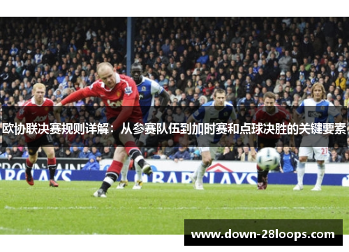 欧协联决赛规则详解:从参赛队伍到加时赛和点球决胜的关键要素 欧协联决赛规则详解:从参赛队伍到加时赛和点球决胜的关键要素