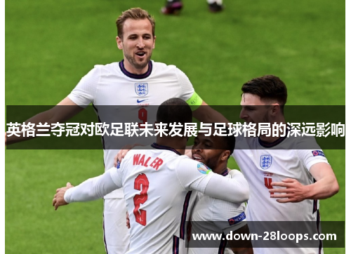 英格兰夺冠对欧足联未来发展与足球格局的深远影响 英格兰夺冠对欧足联未来发展与足球格局的深远影响