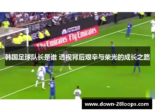 韩国足球队长是谁 透视背后艰辛与荣光的成长之路