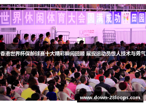 香港世界杯保龄球赛十大精彩瞬间回顾 展现运动员惊人技术与勇气