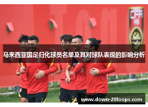 马来西亚国足归化球员名单及其对球队表现的影响分析