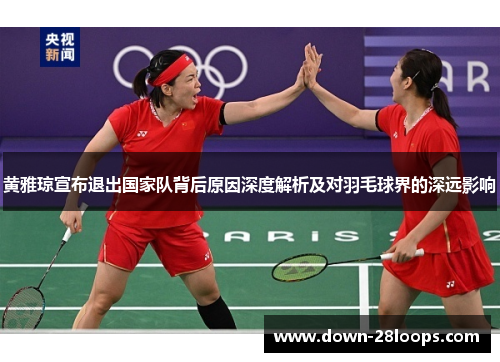 黄雅琼宣布退出国家队背后原因深度解析及对羽毛球界的深远影响 黄雅琼宣布退出国家队背后原因深度解析及对羽毛球界的深远影响