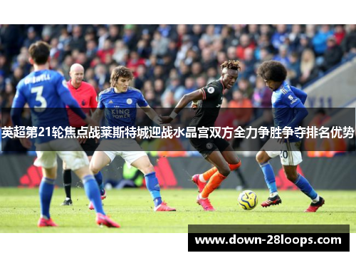 英超第21轮焦点战莱斯特城迎战水晶宫双方全力争胜争夺排名优势 英超第21轮焦点战莱斯特城迎战水晶宫双方全力争胜争夺排名优势
