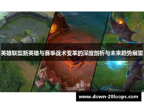 英雄联盟新英雄与赛季战术变革的深度剖析与未来趋势展望