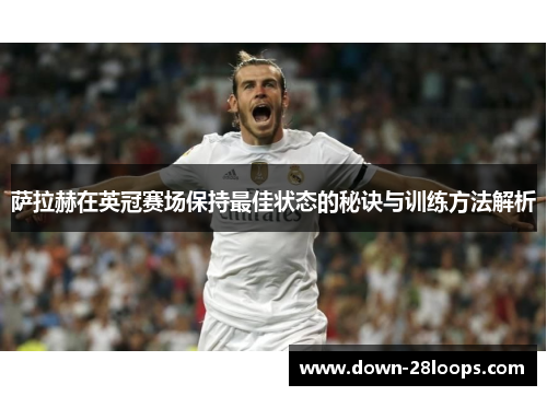 萨拉赫在英冠赛场保持最佳状态的秘诀与训练方法解析