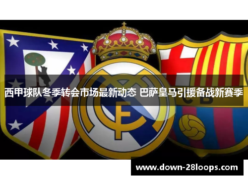 西甲球队冬季转会市场最新动态 巴萨皇马引援备战新赛季 西甲球队冬季转会市场最新动态 巴萨皇马引援备战新赛季