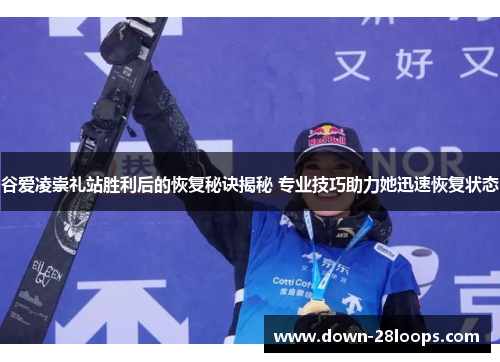 谷爱凌崇礼站胜利后的恢复秘诀揭秘 专业技巧助力她迅速恢复状态 谷爱凌崇礼站胜利后的恢复秘诀揭秘 专业技巧助力她迅速恢复状态