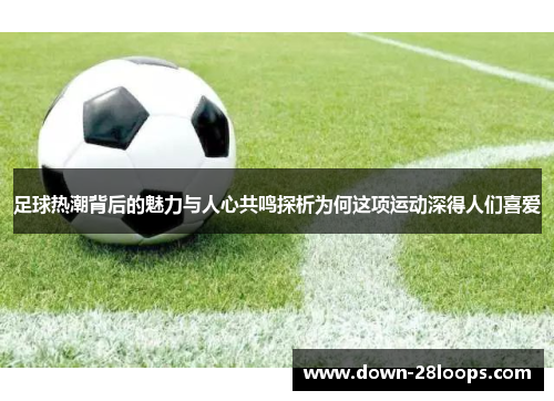 足球热潮背后的魅力与人心共鸣探析为何这项运动深得人们喜爱 足球热潮背后的魅力与人心共鸣探析为何这项运动深得人们喜爱