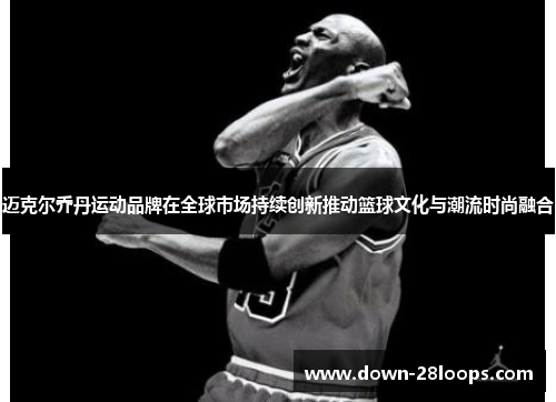 迈克尔乔丹运动品牌在全球市场持续创新推动篮球文化与潮流时尚融合 迈克尔乔丹运动品牌在全球市场持续创新推动篮球文化与潮流时尚融合