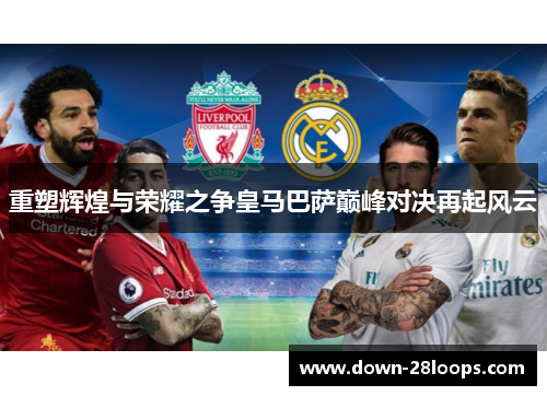 重塑辉煌与荣耀之争皇马巴萨巅峰对决再起风云 重塑辉煌与荣耀之争皇马巴萨巅峰对决再起风云