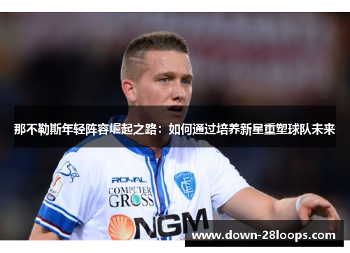 那不勒斯年轻阵容崛起之路：如何通过培养新星重塑球队未来