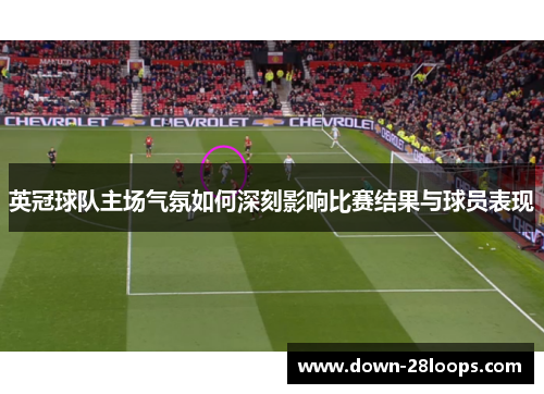 英冠球队主场气氛如何深刻影响比赛结果与球员表现 英冠球队主场气氛如何深刻影响比赛结果与球员表现